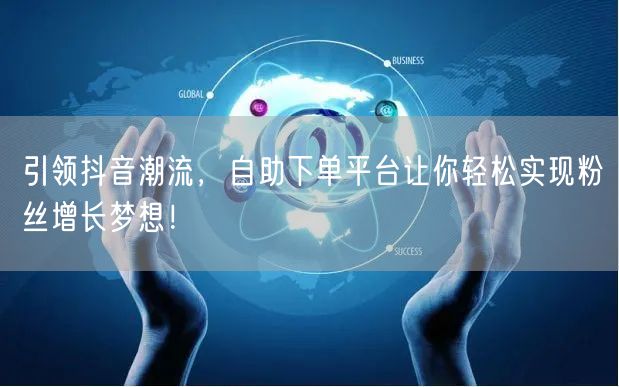 引领抖音潮流,自助下单平台让你轻松实现粉丝增长梦想!