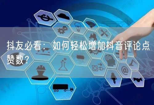 抖友必看：如何轻松增加抖音评论点赞数？