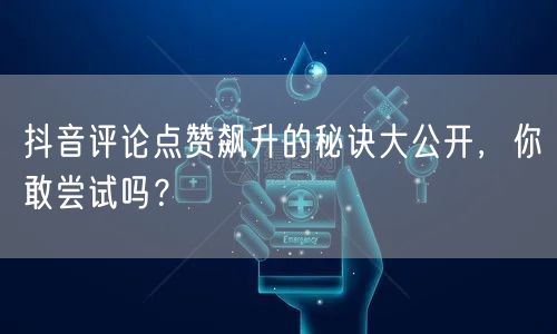 抖音评论点赞飙升的秘诀大公开，你敢尝试吗？