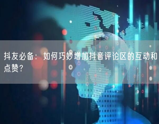 抖友必备:如何巧妙增加抖音评论区的互动和点赞?