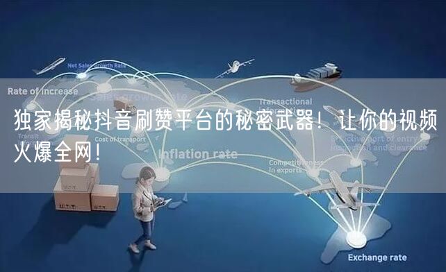 独家揭秘抖音刷赞平台的秘密武器！让你的视频火爆全网！