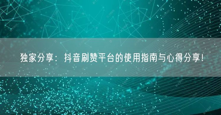 独家分享：抖音刷赞平台的使用指南与心得分享！