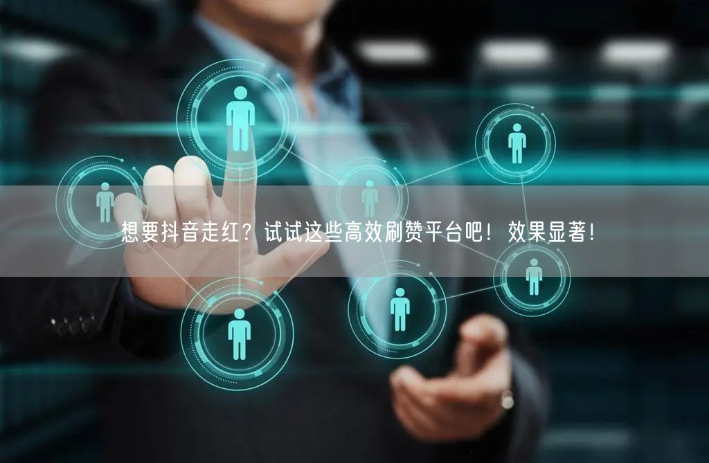 想要抖音走红？试试这些高效刷赞平台吧！效果显著！