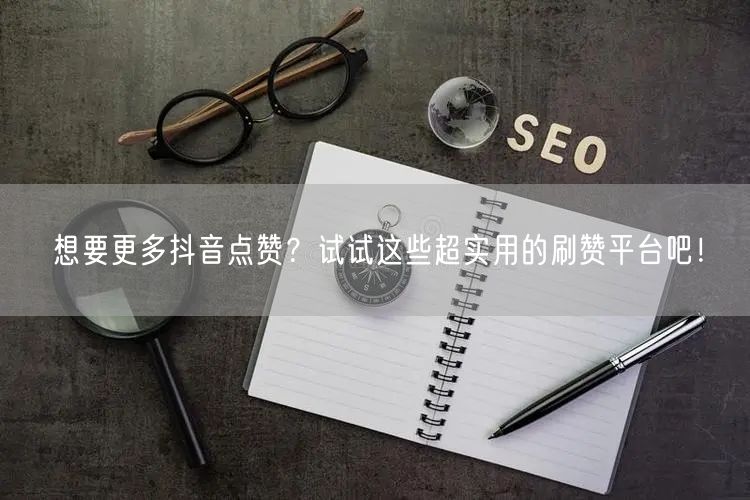想要更多抖音点赞？试试这些超实用的刷赞平台吧！