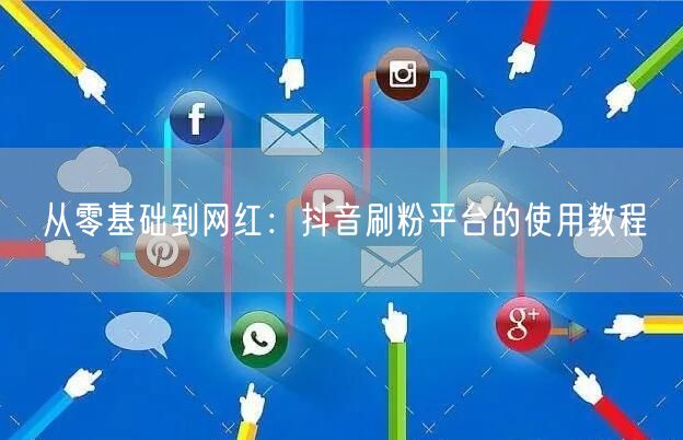 从零基础到网红:抖音刷粉平台的使用教程