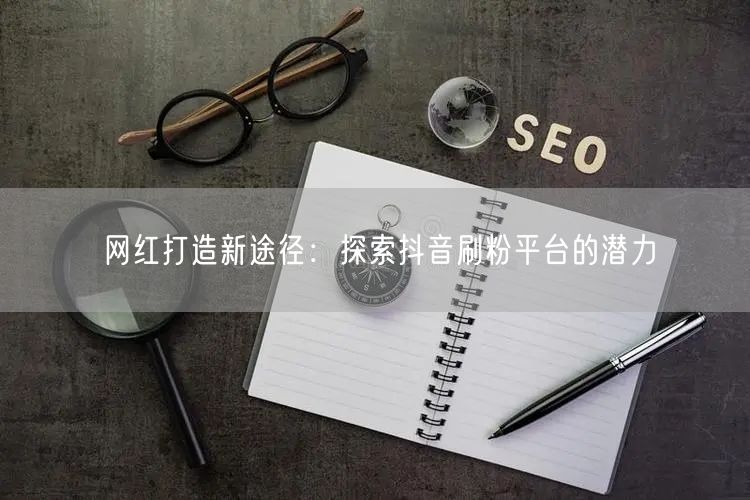 网红打造新途径:探索抖音刷粉平台的潜力