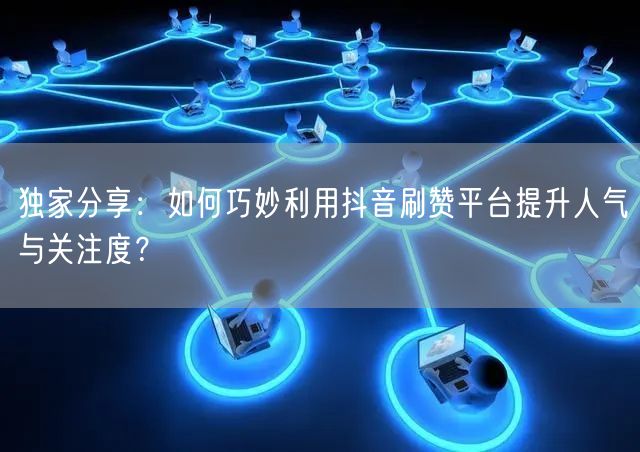 独家分享:如何巧妙利用抖音刷赞平台提升人气与关注度?