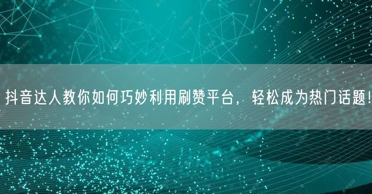 抖音达人教你如何巧妙利用刷赞平台，轻松成为热门话题！