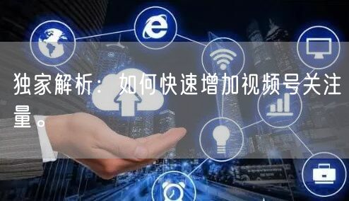 独家解析:如何快速增加视频号关注量。