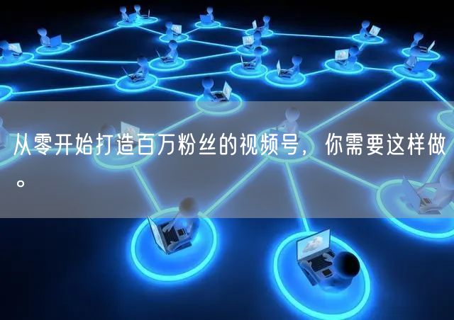从零开始打造百万粉丝的视频号，你需要这样做。
