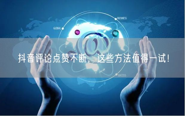 抖音评论点赞不断，这些方法值得一试！
