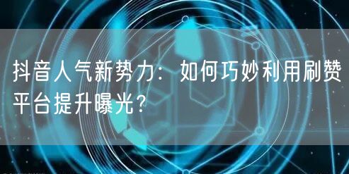 抖音人气新势力：如何巧妙利用刷赞平台提升曝光？