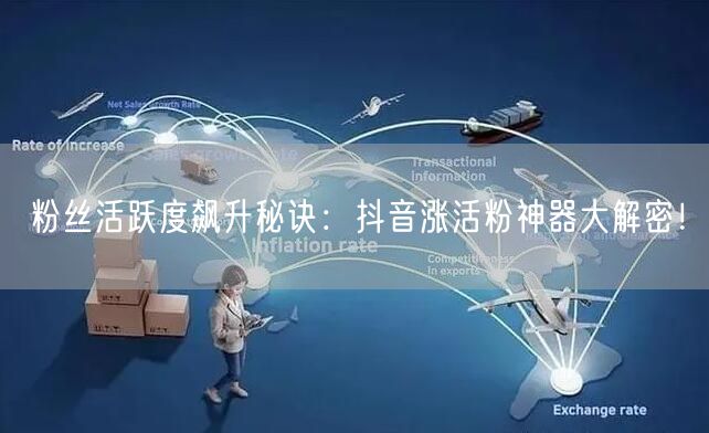 粉丝活跃度飙升秘诀：抖音涨活粉神器大解密！