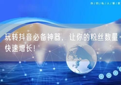 玩转抖音必备神器，让你的粉丝数量快速增长！