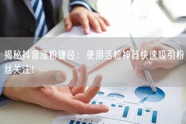 揭秘抖音涨粉捷径：使用活粉神器快速吸引粉丝关注！