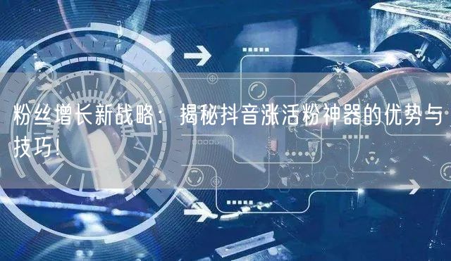 粉丝增长新战略：揭秘抖音涨活粉神器的优势与技巧！