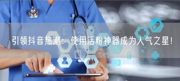 引领抖音热潮：使用活粉神器成为人气之星！