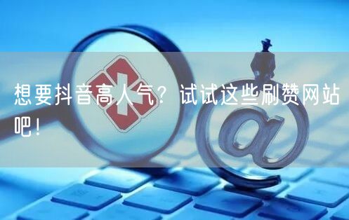 想要抖音高人气？试试这些刷赞网站吧！