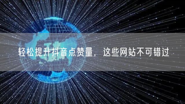 轻松提升抖音点赞量，这些网站不可错过