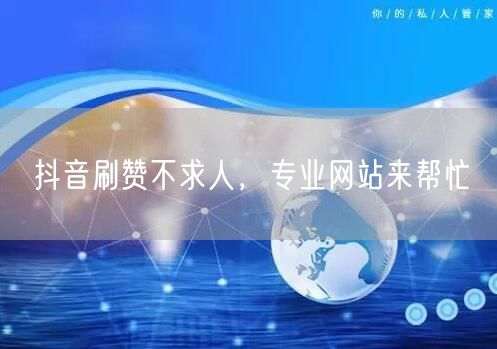 抖音刷赞不求人，专业网站来帮忙