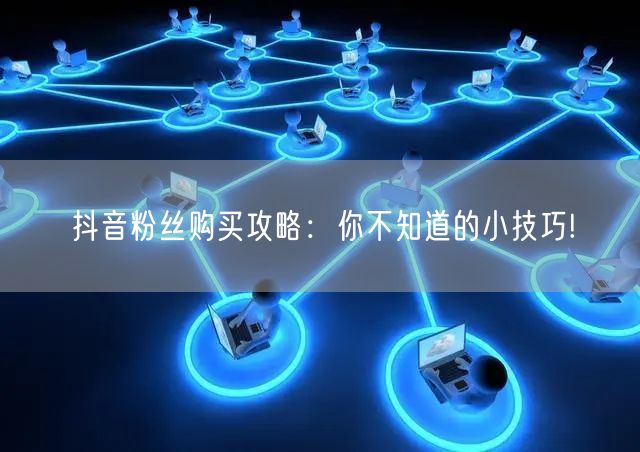 抖音粉丝购买攻略：你不知道的小技巧!