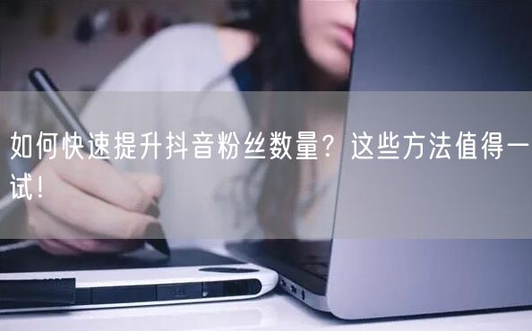 如何快速提升抖音粉丝数量？这些方法值得一试！