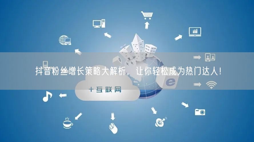 抖音粉丝增长策略大解析，让你轻松成为热门达人！