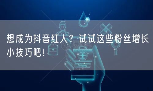 想成为抖音红人？试试这些粉丝增长小技巧吧！