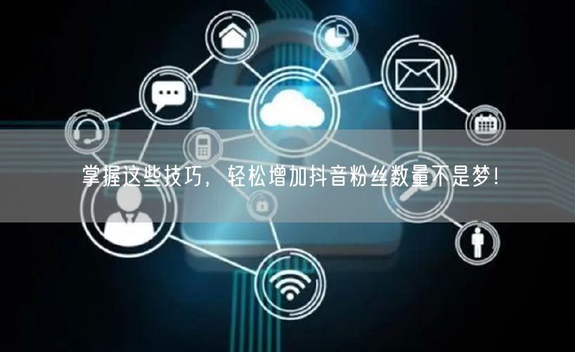 掌握这些技巧，轻松增加抖音粉丝数量不是梦！
