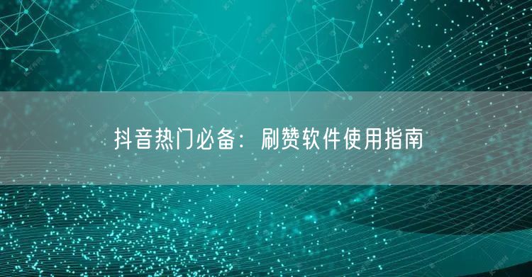 抖音热门必备：刷赞软件使用指南