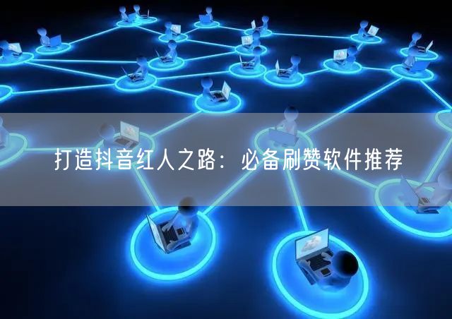 打造抖音红人之路：必备刷赞软件推荐