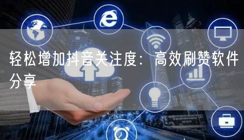 轻松增加抖音关注度：高效刷赞软件分享