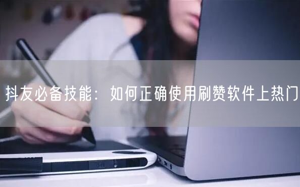 抖友必备技能:如何正确使用刷赞软件上热门
