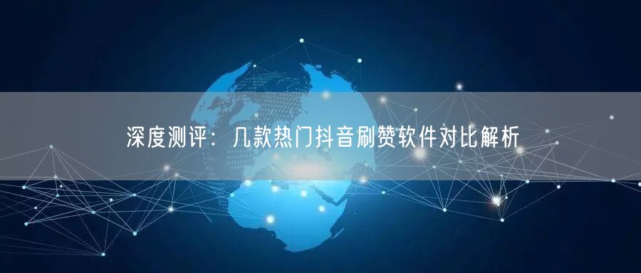 深度测评:几款热门抖音刷赞软件对比解析