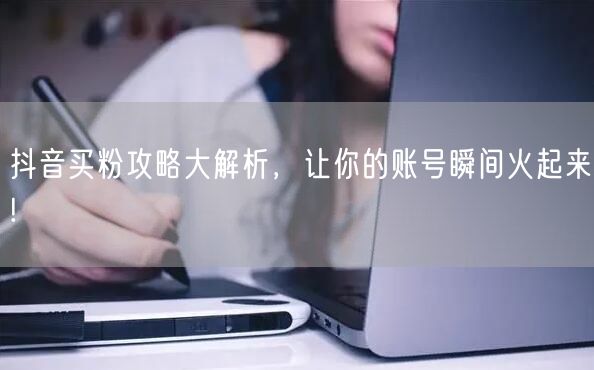 抖音买粉攻略大解析,让你的账号瞬间火起来!