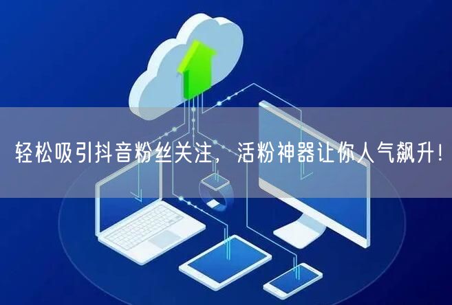 轻松吸引抖音粉丝关注，活粉神器让你人气飙升！