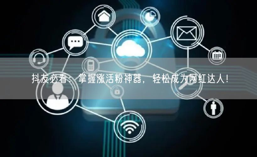 抖友必看：掌握涨活粉神器，轻松成为网红达人！
