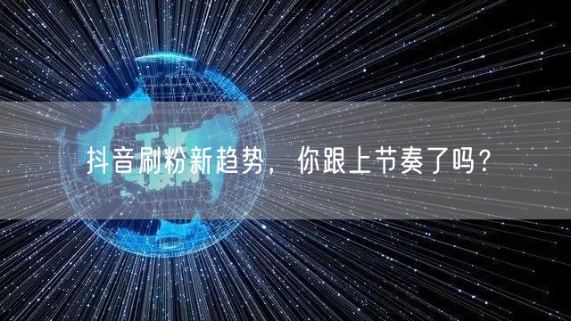 抖音刷粉新趋势，你跟上节奏了吗？