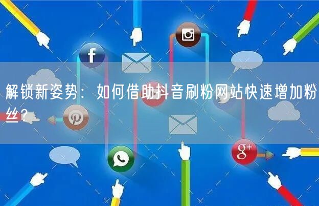 解锁新姿势：如何借助抖音刷粉网站快速增加粉丝？