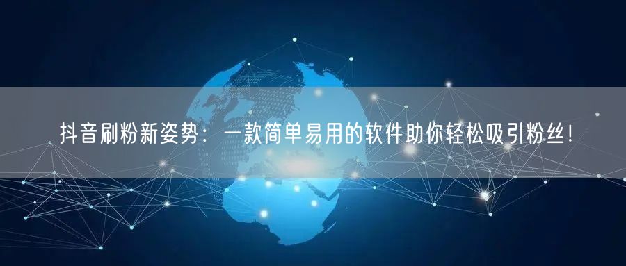 抖音刷粉新姿势：一款简单易用的软件助你轻松吸引粉丝！