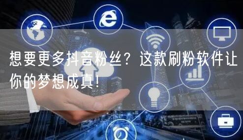 想要更多抖音粉丝？这款刷粉软件让你的梦想成真！