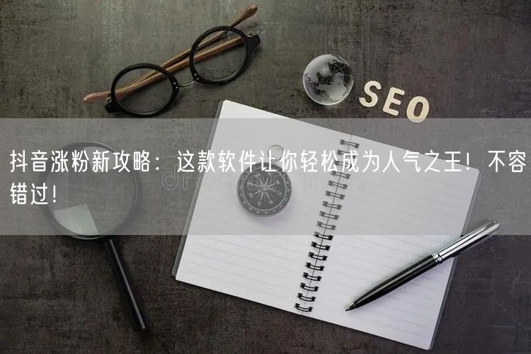 抖音涨粉新攻略:这款软件让你轻松成为人气之王!不容错过!