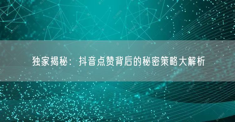 独家揭秘：抖音点赞背后的秘密策略大解析