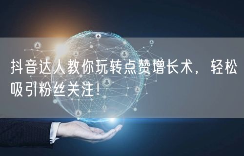 抖音达人教你玩转点赞增长术,轻松吸引粉丝关注!