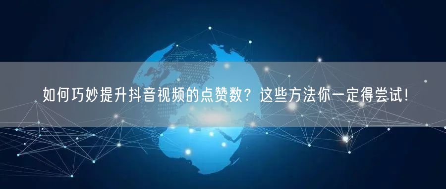 如何巧妙提升抖音视频的点赞数?这些方法你一定得尝试!