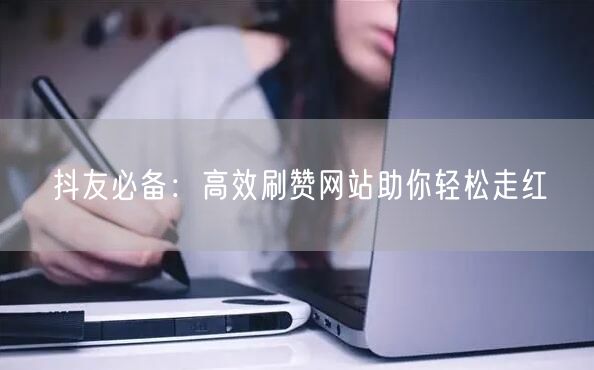 抖友必备：高效刷赞网站助你轻松走红