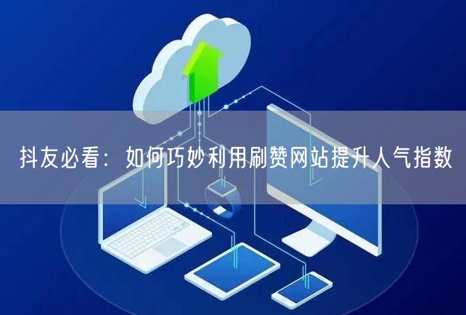抖友必看：如何巧妙利用刷赞网站提升人气指数