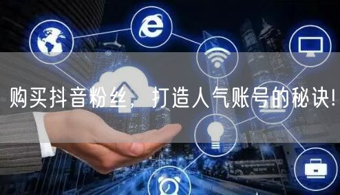 购买抖音粉丝，打造人气账号的秘诀!