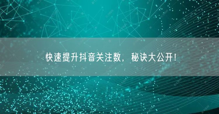 快速提升抖音关注数，秘诀大公开！