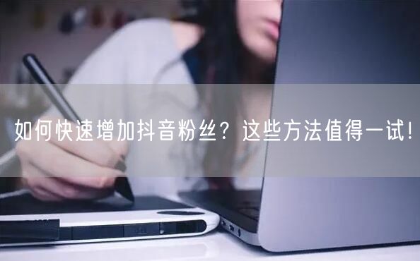如何快速增加抖音粉丝？这些方法值得一试！